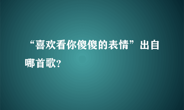 “喜欢看你傻傻的表情”出自哪首歌？