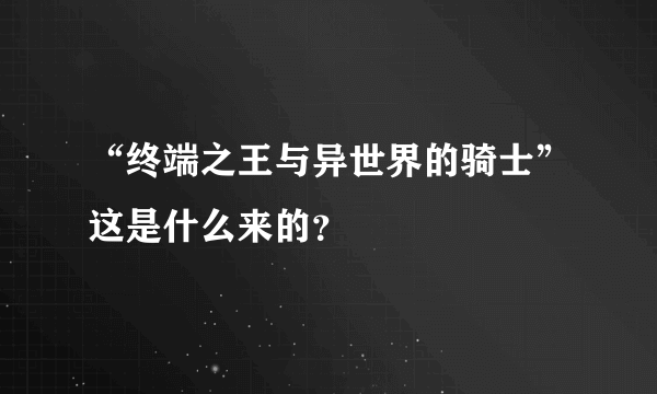 “终端之王与异世界的骑士”这是什么来的？