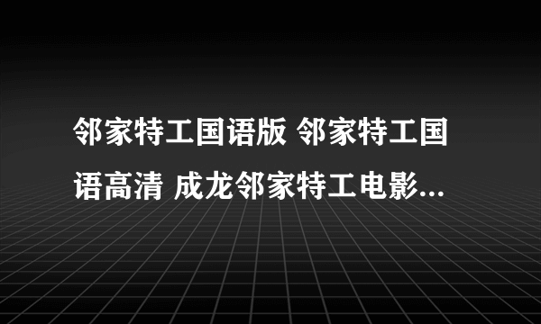 邻家特工国语版 邻家特工国语高清 成龙邻家特工电影迅雷下载