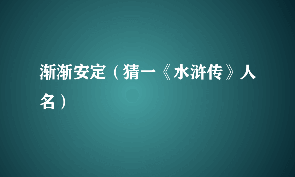 渐渐安定（猜一《水浒传》人名）