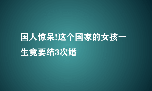 国人惊呆!这个国家的女孩一生竟要结3次婚