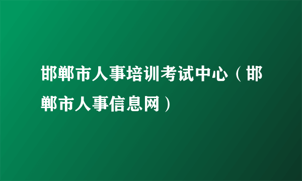 邯郸市人事培训考试中心（邯郸市人事信息网）