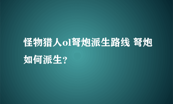 怪物猎人ol弩炮派生路线 弩炮如何派生？