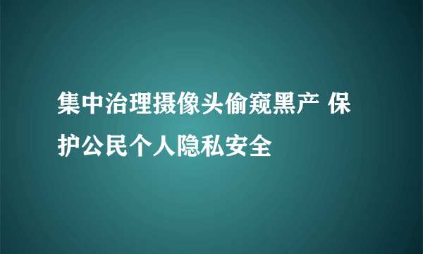 集中治理摄像头偷窥黑产 保护公民个人隐私安全