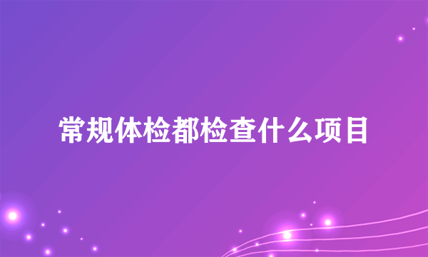 常规体检都检查什么项目