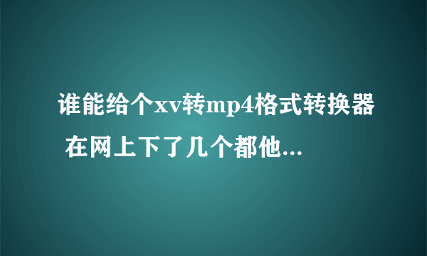 谁能给个xv转mp4格式转换器 在网上下了几个都他马假的 谢谢 好心人