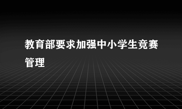 教育部要求加强中小学生竞赛管理