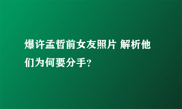 爆许孟哲前女友照片 解析他们为何要分手？