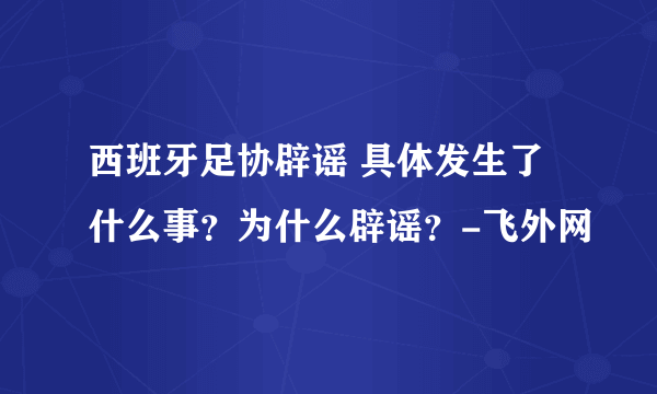 西班牙足协辟谣 具体发生了什么事？为什么辟谣？-飞外网