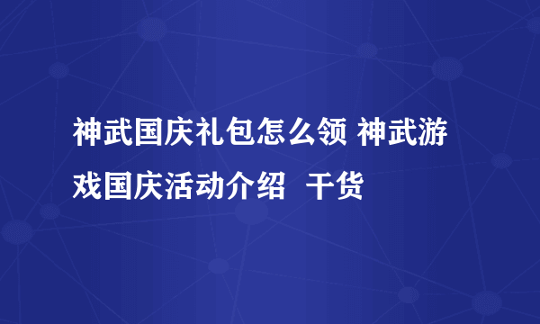 神武国庆礼包怎么领 神武游戏国庆活动介绍  干货