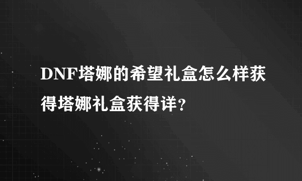 DNF塔娜的希望礼盒怎么样获得塔娜礼盒获得详？