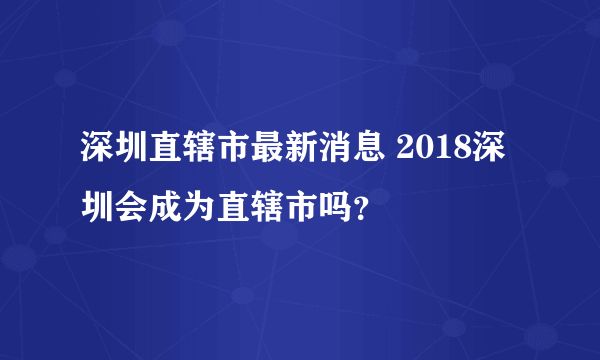 深圳直辖市最新消息 2018深圳会成为直辖市吗？