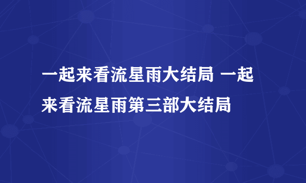 一起来看流星雨大结局 一起来看流星雨第三部大结局