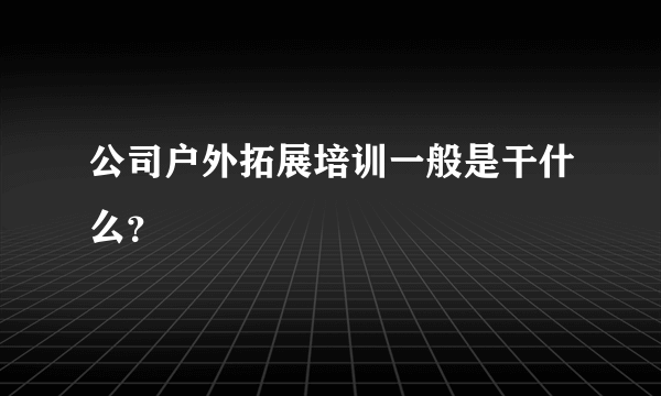 公司户外拓展培训一般是干什么？