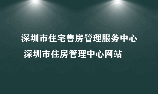 深圳市住宅售房管理服务中心 深圳市住房管理中心网站