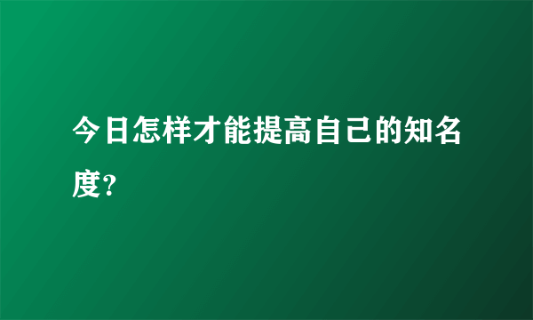 今日怎样才能提高自己的知名度？