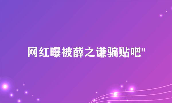 网红曝被薛之谦骗贴吧