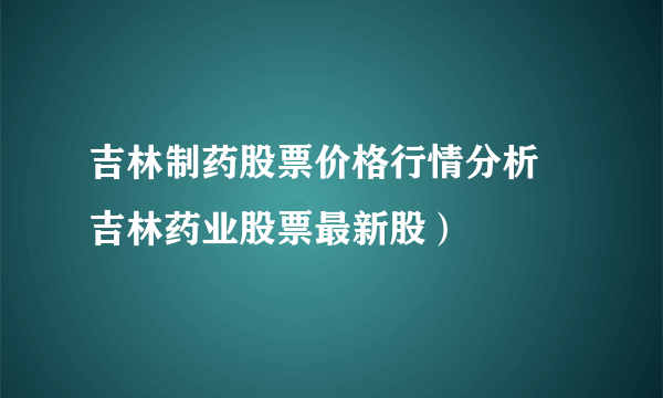 吉林制药股票价格行情分析 吉林药业股票最新股）