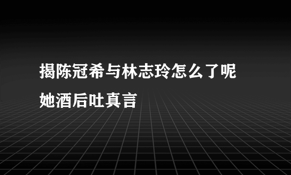 揭陈冠希与林志玲怎么了呢 她酒后吐真言