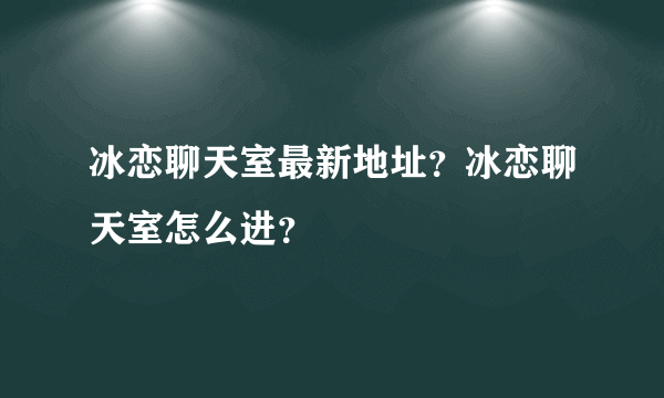 冰恋聊天室最新地址？冰恋聊天室怎么进？