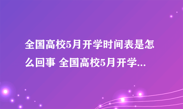 全国高校5月开学时间表是怎么回事 全国高校5月开学时间是什么时候