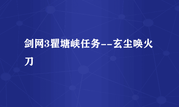 剑网3瞿塘峡任务--玄尘唤火刀