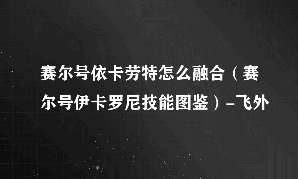 赛尔号依卡劳特怎么融合（赛尔号伊卡罗尼技能图鉴）-飞外