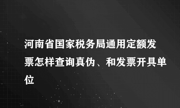 河南省国家税务局通用定额发票怎样查询真伪、和发票开具单位