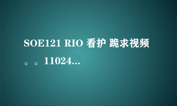 SOE121 RIO 看护 跪求视频。。1102418433@qq.com...谢谢大神，就这些分了