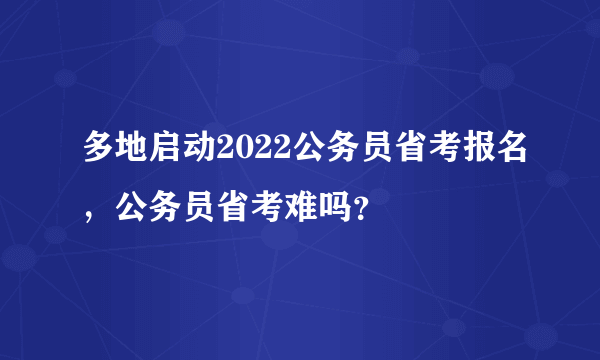 多地启动2022公务员省考报名，公务员省考难吗？