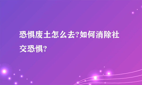 恐惧废土怎么去?如何消除社交恐惧?