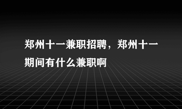 郑州十一兼职招聘，郑州十一期间有什么兼职啊