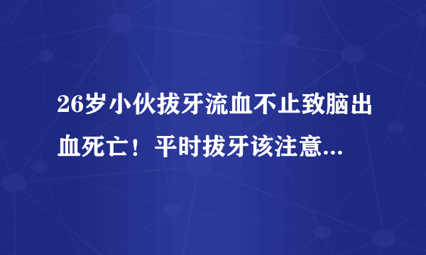 26岁小伙拔牙流血不止致脑出血死亡！平时拔牙该注意哪些风险？