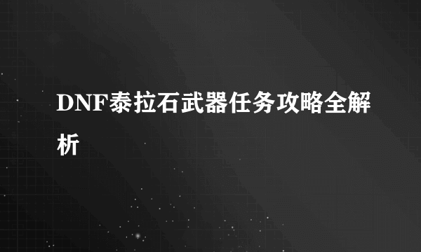 DNF泰拉石武器任务攻略全解析