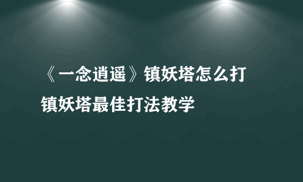 《一念逍遥》镇妖塔怎么打 镇妖塔最佳打法教学