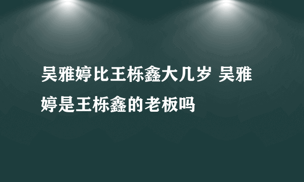 吴雅婷比王栎鑫大几岁 吴雅婷是王栎鑫的老板吗