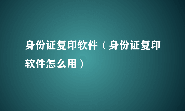 身份证复印软件（身份证复印软件怎么用）