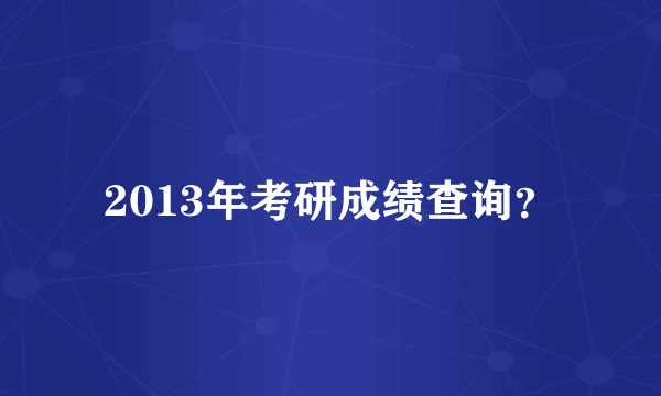 2013年考研成绩查询？