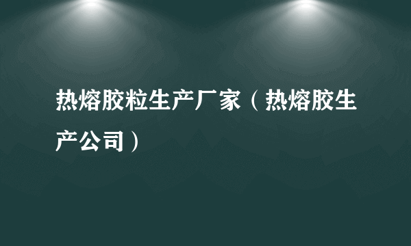 热熔胶粒生产厂家（热熔胶生产公司）