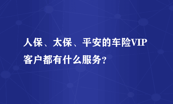 人保、太保、平安的车险VIP客户都有什么服务？