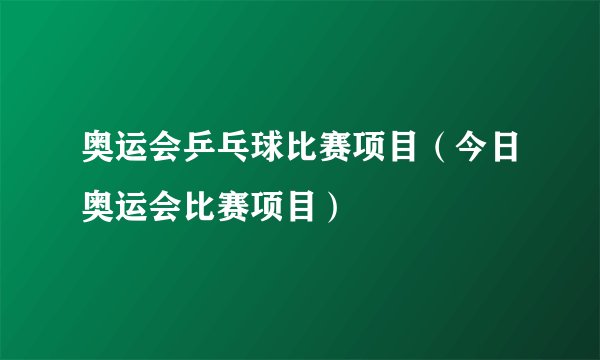 奥运会乒乓球比赛项目（今日奥运会比赛项目）