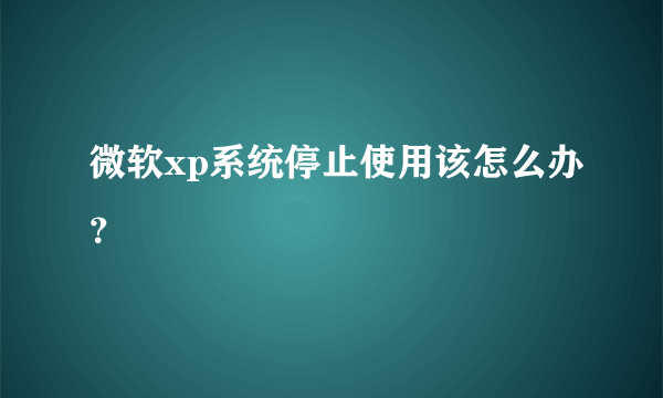 微软xp系统停止使用该怎么办？