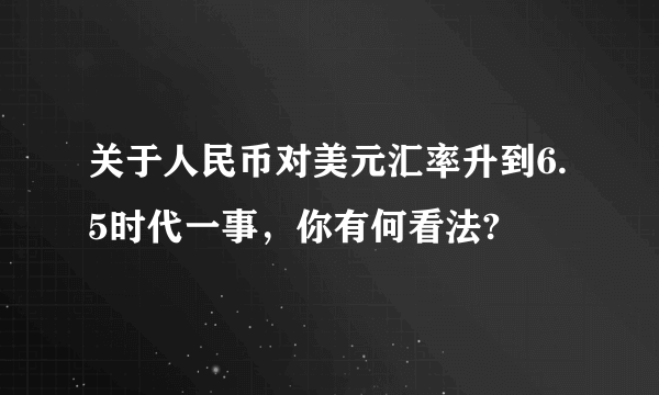 关于人民币对美元汇率升到6.5时代一事，你有何看法?