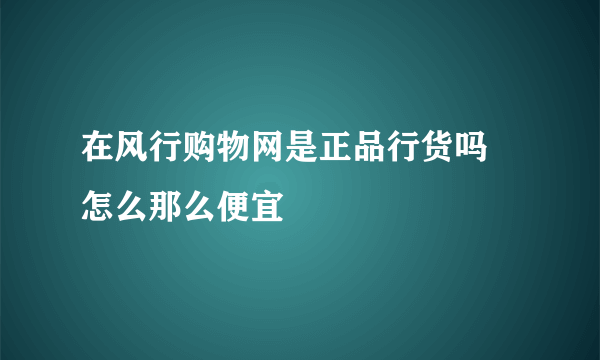 在风行购物网是正品行货吗 怎么那么便宜