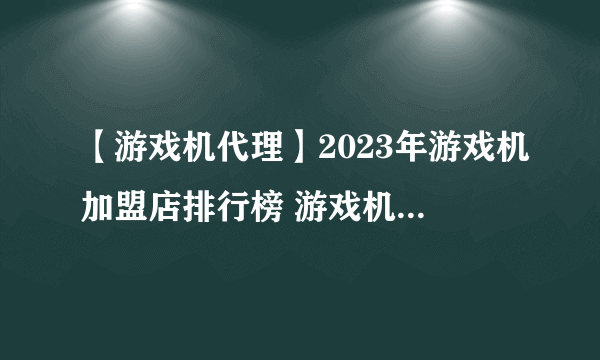 【游戏机代理】2023年游戏机加盟店排行榜 游戏机行业发展趋势分析