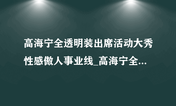 高海宁全透明装出席活动大秀性感傲人事业线_高海宁全透明装_飞外网