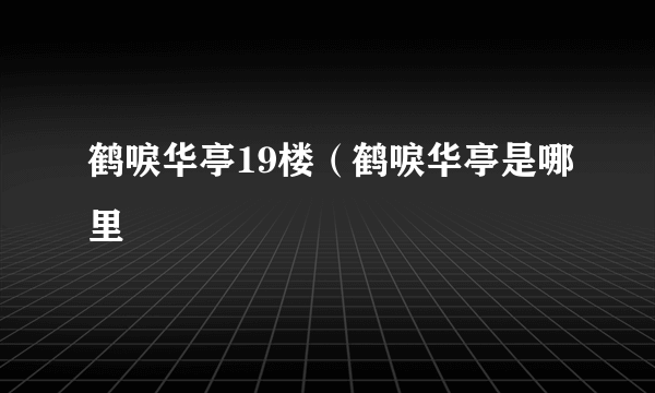 鹤唳华亭19楼（鹤唳华亭是哪里