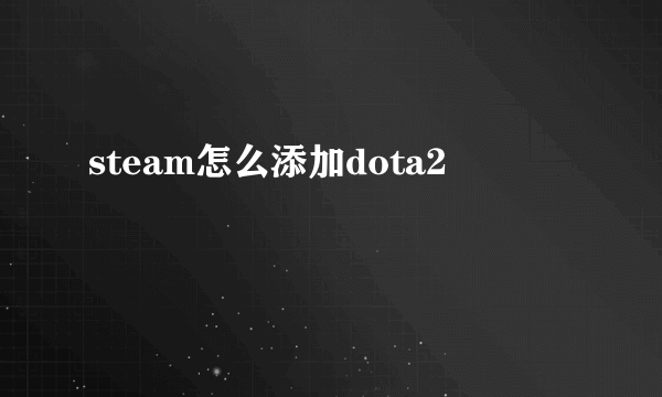 steam怎么添加dota2