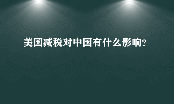 美国减税对中国有什么影响？