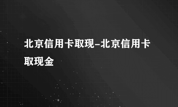 北京信用卡取现-北京信用卡取现金